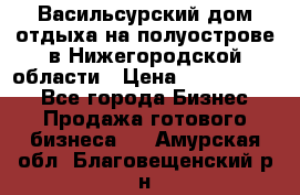 Васильсурский дом отдыха на полуострове в Нижегородской области › Цена ­ 30 000 000 - Все города Бизнес » Продажа готового бизнеса   . Амурская обл.,Благовещенский р-н